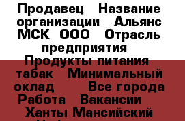 Продавец › Название организации ­ Альянс-МСК, ООО › Отрасль предприятия ­ Продукты питания, табак › Минимальный оклад ­ 1 - Все города Работа » Вакансии   . Ханты-Мансийский,Нефтеюганск г.